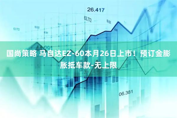 国尚策略 马自达EZ-60本月26日上市！预订金膨胀抵车款-无上限