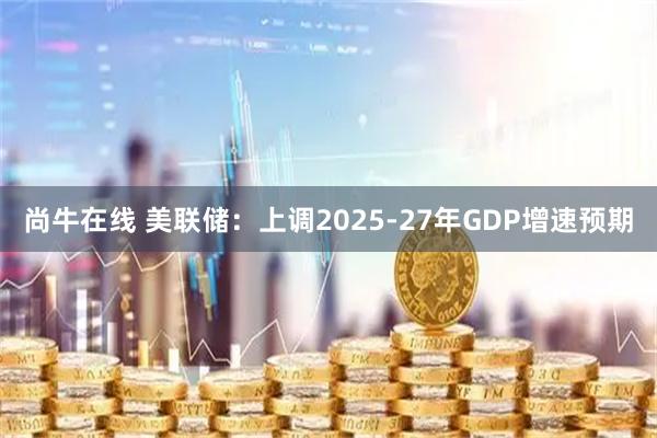 尚牛在线 美联储：上调2025-27年GDP增速预期