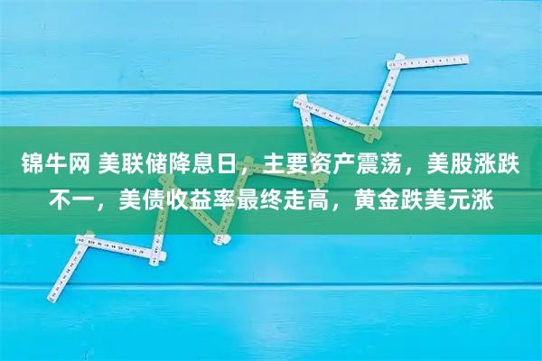 锦牛网 美联储降息日，主要资产震荡，美股涨跌不一，美债收益率最终走高，黄金跌美元涨