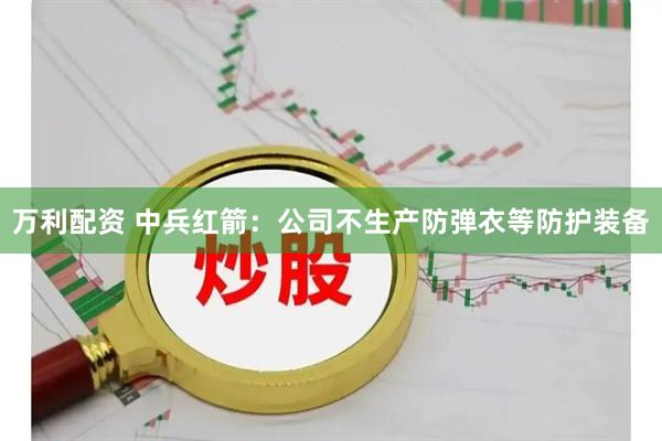 万利配资 中兵红箭：公司不生产防弹衣等防护装备