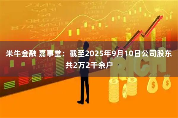 米牛金融 嘉事堂：截至2025年9月10日公司股东共2万2千余户