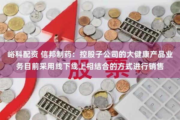 峪科配资 信邦制药：控股子公司的大健康产品业务目前采用线下线上相结合的方式进行销售