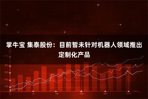掌牛宝 集泰股份：目前暂未针对机器人领域推出定制化产品