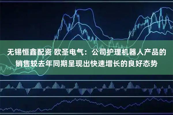 无锡恒鑫配资 欧圣电气：公司护理机器人产品的销售较去年同期呈现出快速增长的良好态势