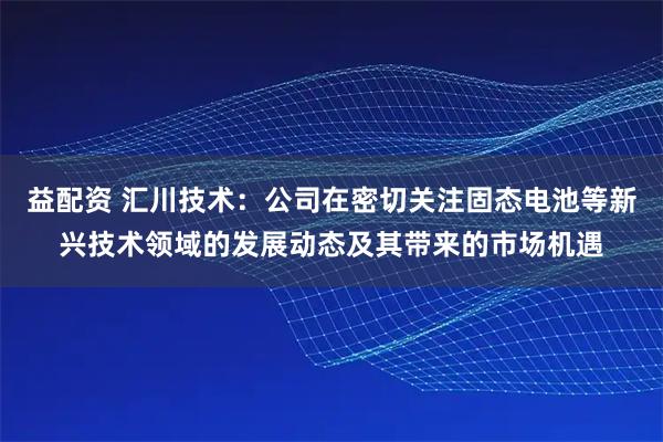 益配资 汇川技术：公司在密切关注固态电池等新兴技术领域的发展动态及其带来的市场机遇