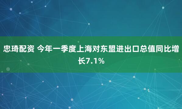 忠琦配资 今年一季度上海对东盟进出口总值同比增长7.1%