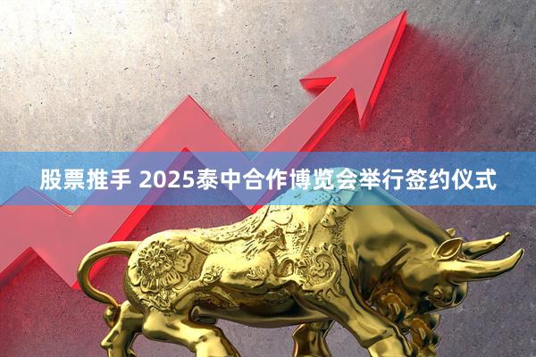 股票推手 2025泰中合作博览会举行签约仪式