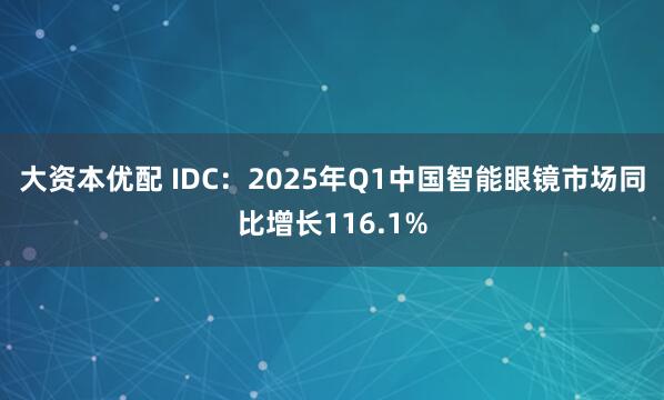 大资本优配 IDC：2025年Q1中国智能眼镜市场同比增长116.1%