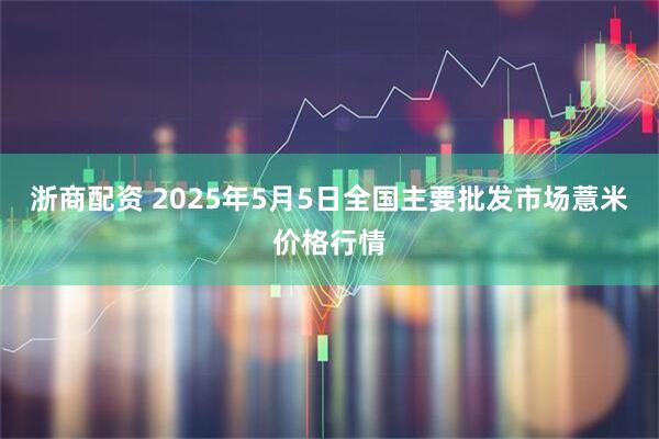 浙商配资 2025年5月5日全国主要批发市场薏米价格行情