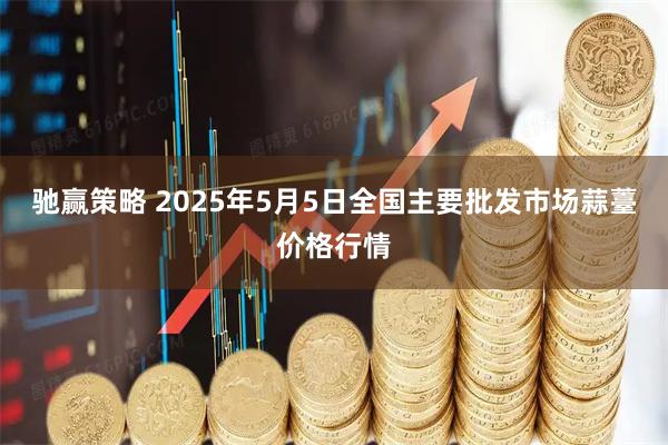 驰赢策略 2025年5月5日全国主要批发市场蒜薹价格行情