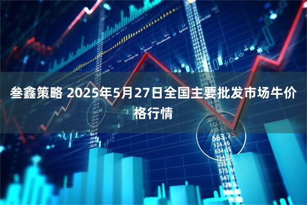 叁鑫策略 2025年5月27日全国主要批发市场牛价格行情