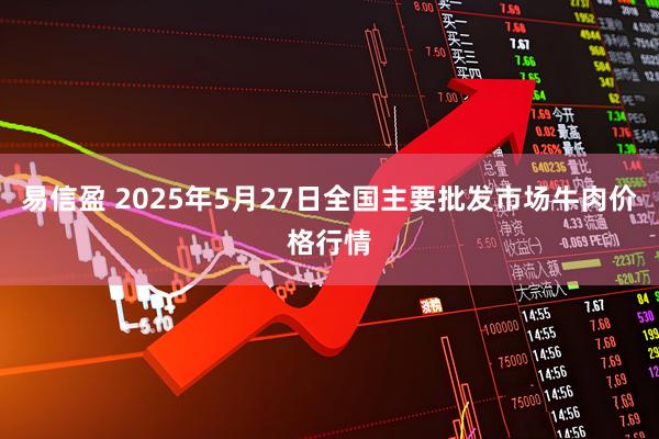 易信盈 2025年5月27日全国主要批发市场牛肉价格行情