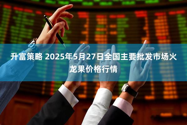 升富策略 2025年5月27日全国主要批发市场火龙果价格行情