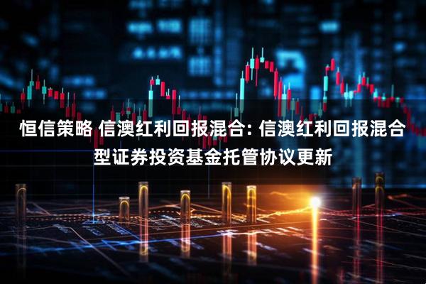恒信策略 信澳红利回报混合: 信澳红利回报混合型证券投资基金托管协议更新