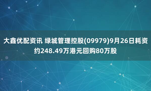 大鑫优配资讯 绿城管理控股(09979)9月26日耗资约248.49万港元回购80万股