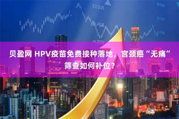 贝盈网 HPV疫苗免费接种落地，宫颈癌“无痛”筛查如何补位？
