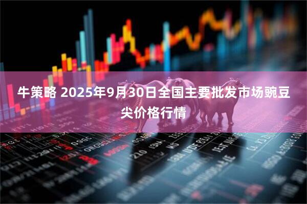 牛策略 2025年9月30日全国主要批发市场豌豆尖价格行情