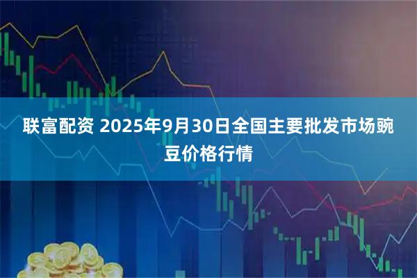 联富配资 2025年9月30日全国主要批发市场豌豆价格行情