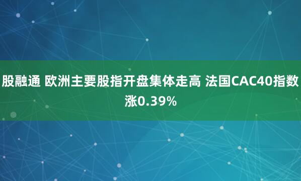 股融通 欧洲主要股指开盘集体走高 法国CAC40指数涨0.39%