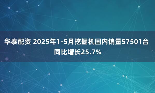 华泰配资 2025年1-5月挖掘机国内销量57501台 同比增长25.7%