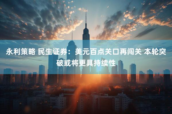 永利策略 民生证券：美元百点关口再闯关 本轮突破或将更具持续性