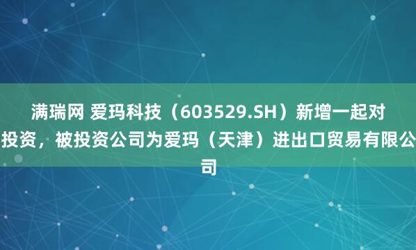 满瑞网 爱玛科技（603529.SH）新增一起对外投资，被投资公司为爱玛（天津）进出口贸易有限公司