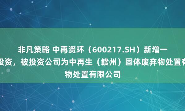 非凡策略 中再资环（600217.SH）新增一起对外投资，被投资公司为中再生（赣州）固体废弃物处置有限公司