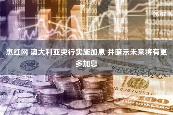 惠红网 澳大利亚央行实施加息 并暗示未来将有更多加息