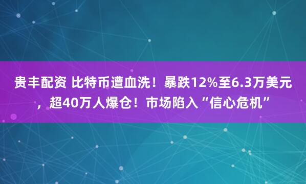 贵丰配资 比特币遭血洗！暴跌12%至6.3万美元，超40万人爆仓！市场陷入“信心危机”