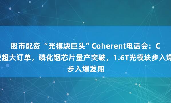 股市配资 “光模块巨头”Coherent电话会：CPO获超大订单，磷化铟芯片量产突破，1.6T光模块步入爆发期