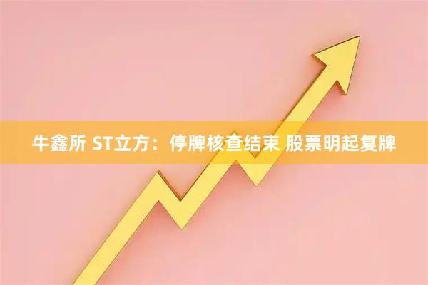 牛鑫所 ST立方：停牌核查结束 股票明起复牌