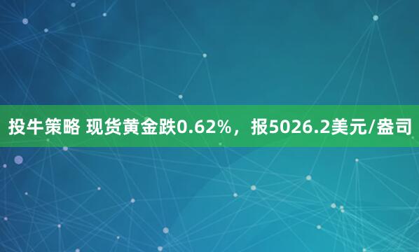 投牛策略 现货黄金跌0.62%，报5026.2美元/盎司