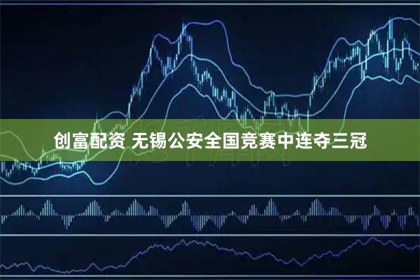 创富配资 无锡公安全国竞赛中连夺三冠