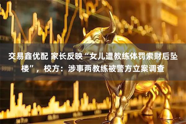 交易鑫优配 家长反映“女儿遭教练体罚索财后坠楼”，校方：涉事两教练被警方立案调查