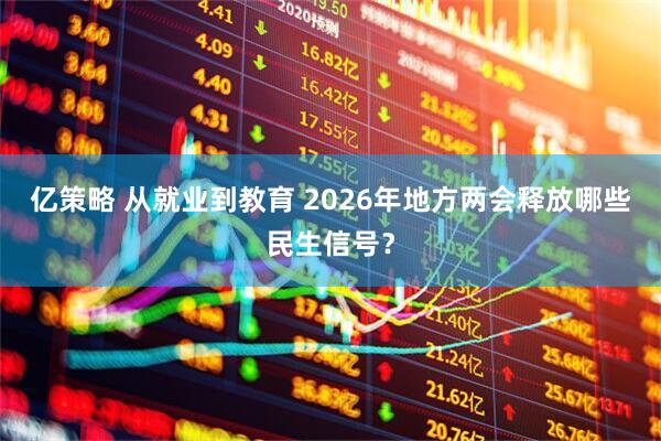 亿策略 从就业到教育 2026年地方两会释放哪些民生信号？