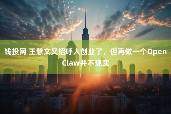 钱投网 王慧文又招呼人创业了，但再做一个OpenClaw并不现实