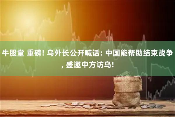 牛股堂 重磅! 乌外长公开喊话: 中国能帮助结束战争, 盛邀中方访乌!