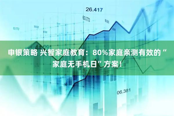 申银策略 兴智家庭教育：80%家庭亲测有效的“家庭无手机日”方案！