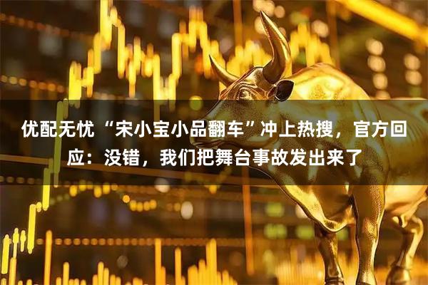 优配无忧 “宋小宝小品翻车”冲上热搜，官方回应：没错，我们把舞台事故发出来了