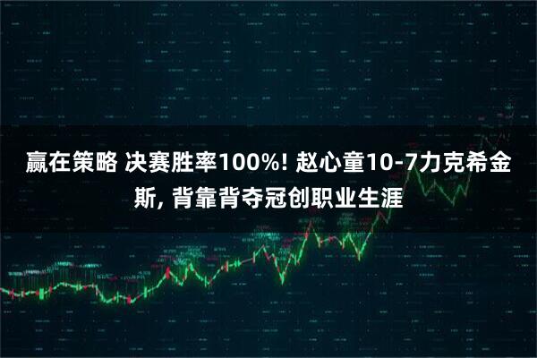 赢在策略 决赛胜率100%! 赵心童10-7力克希金斯, 背靠背夺冠创职业生涯