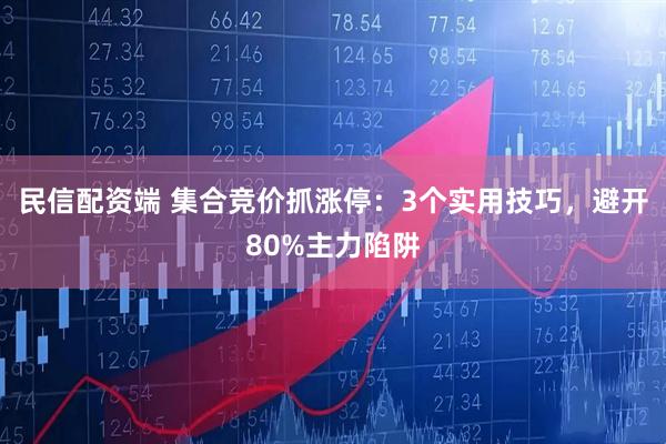 民信配资端 集合竞价抓涨停：3个实用技巧，避开80%主力陷阱
