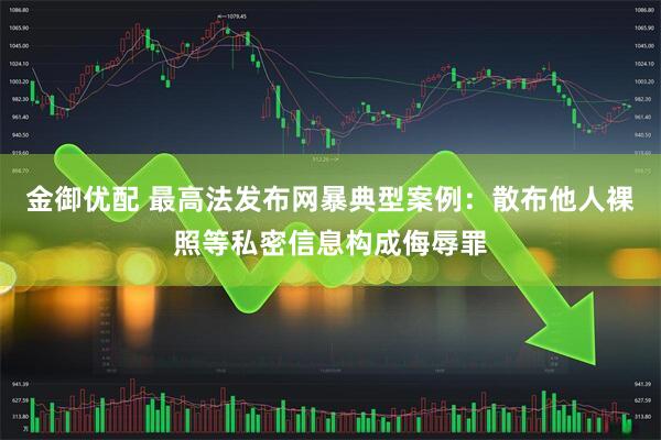 金御优配 最高法发布网暴典型案例：散布他人裸照等私密信息构成侮辱罪