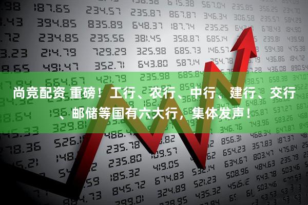 尚竞配资 重磅！工行、农行、中行、建行、交行、邮储等国有六大行，集体发声！