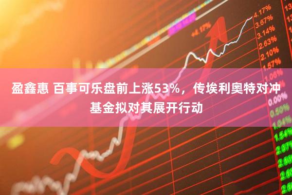 盈鑫惠 百事可乐盘前上涨53%，传埃利奥特对冲基金拟对其展开行动