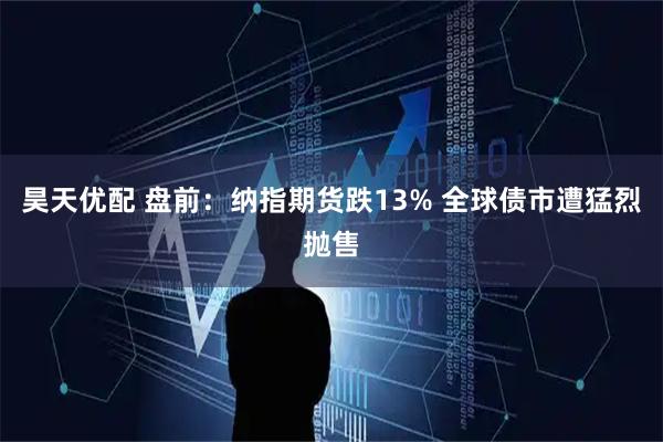 昊天优配 盘前：纳指期货跌13% 全球债市遭猛烈抛售