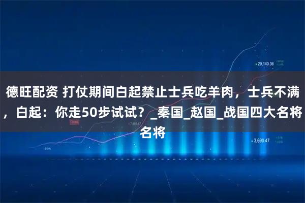 德旺配资 打仗期间白起禁止士兵吃羊肉，士兵不满，白起：你走50步试试？_秦国_赵国_战国四大名将
