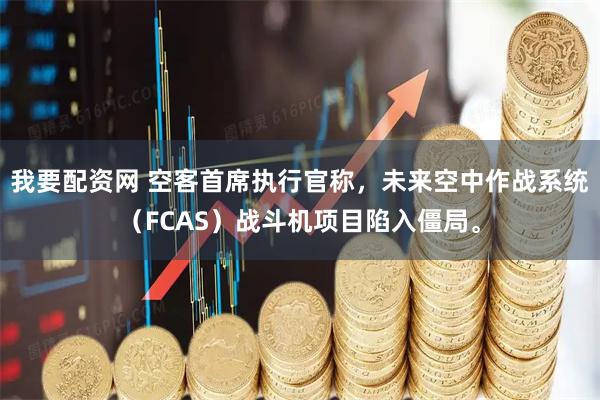 我要配资网 空客首席执行官称，未来空中作战系统（FCAS）战斗机项目陷入僵局。